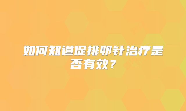 如何知道促排卵针治疗是否有效？