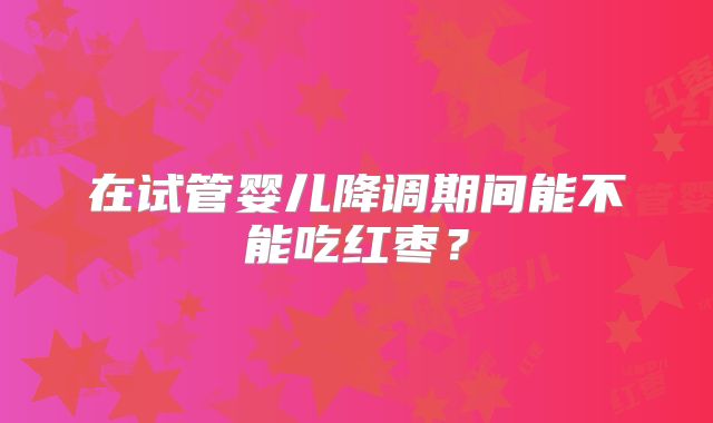 在试管婴儿降调期间能不能吃红枣？