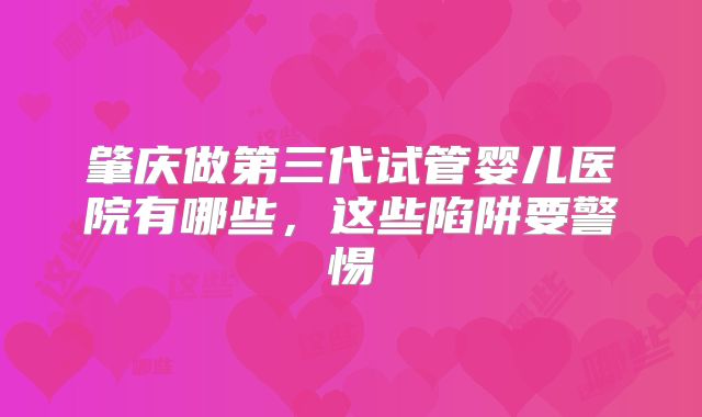 肇庆做第三代试管婴儿医院有哪些,这些陷阱要警惕