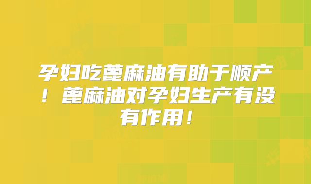 孕妇吃蓖麻油有助于顺产！蓖麻油对孕妇生产有没有作用！