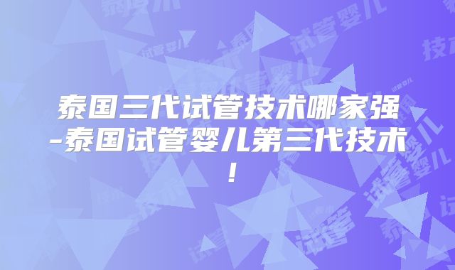 泰国三代试管技术哪家强-泰国试管婴儿第三代技术!