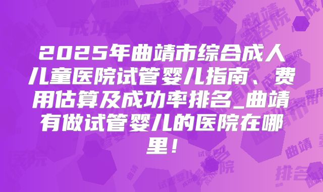 2025年曲靖市综合成人儿童医院试管婴儿指南、费用估算及成功率排名_曲靖有做试管婴儿的医院在哪里!