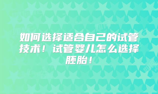 如何选择适合自己的试管技术!试管婴儿怎么选择胚胎!