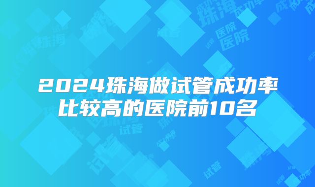 2024珠海做试管成功率比较高的医院前10名