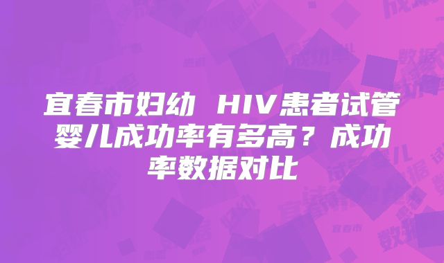 宜春市妇幼 HIV患者试管婴儿成功率有多高？成功率数据对比
