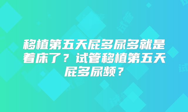 移植第五天屁多尿多就是着床了?试管移植第五天屁多尿频?