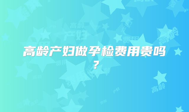 高龄产妇做孕检费用贵吗？