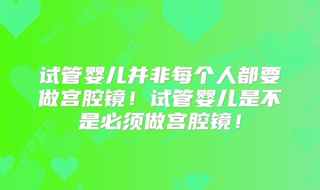 试管婴儿并非每个人都要做宫腔镜！试管婴儿是不是必须做宫腔镜！