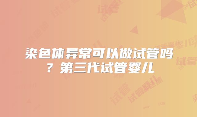 染色体异常可以做试管吗？第三代试管婴儿