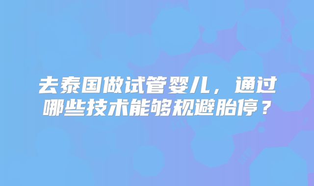 去泰国做试管婴儿，通过哪些技术能够规避胎停？