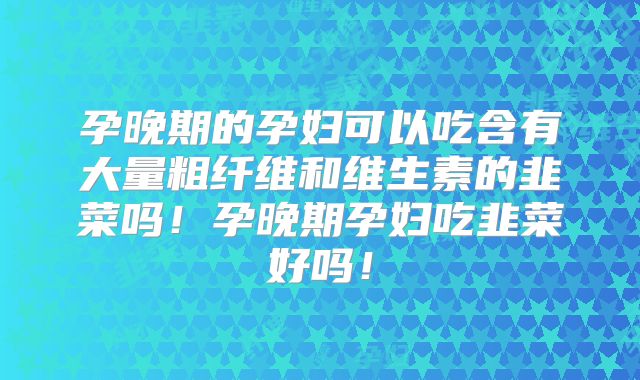 孕晚期的孕妇可以吃含有大量粗纤维和维生素的韭菜吗！孕晚期孕妇吃韭菜好吗！
