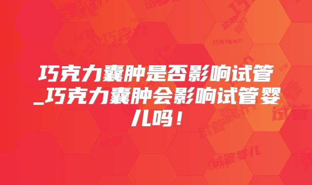 巧克力囊肿是否影响试管_巧克力囊肿会影响试管婴儿吗！