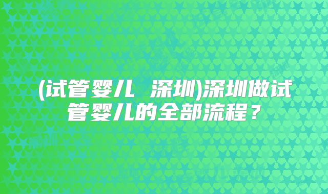 (试管婴儿 深圳)深圳做试管婴儿的全部流程?