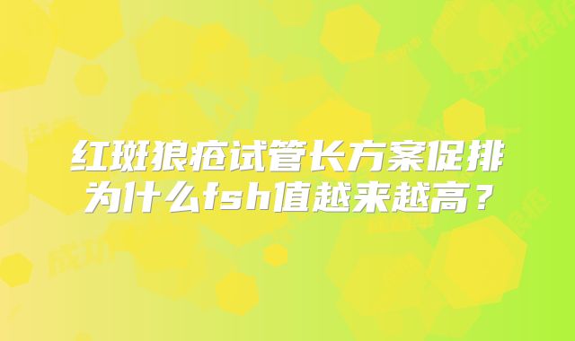 红斑狼疮试管长方案促排为什么fsh值越来越高？