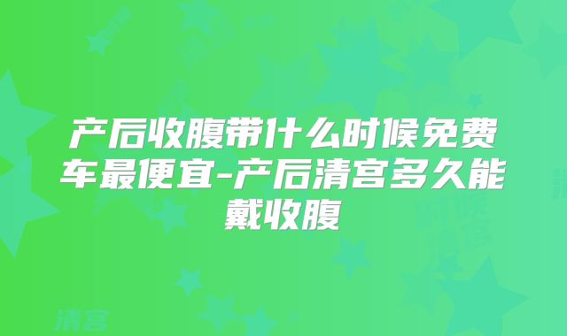 产后收腹带什么时候免费车最便宜-产后清宫多久能戴收腹