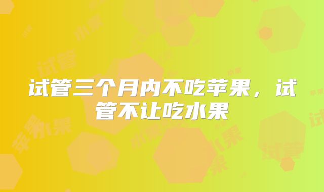 试管三个月内不吃苹果,试管不让吃水果