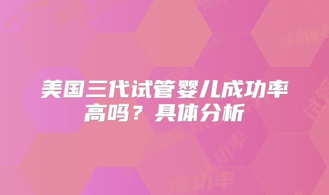 美国三代试管婴儿成功率高吗？具体分析