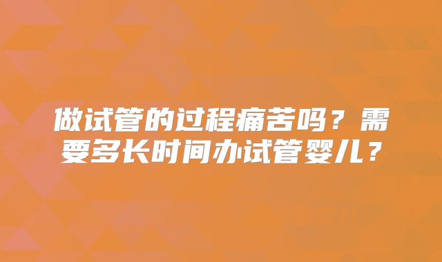 做试管的过程痛苦吗？需要多长时间办试管婴儿？