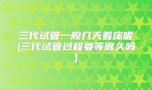 三代试管一般几天着床呢(三代试管过程要等很久吗)