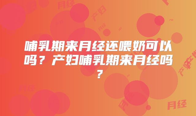 哺乳期来月经还喂奶可以吗？产妇哺乳期来月经吗？