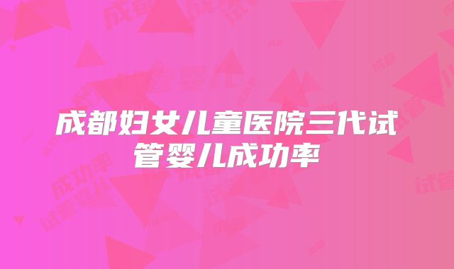 成都妇女儿童医院三代试管婴儿成功率