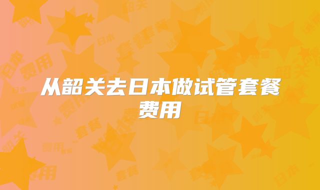 从韶关去日本做试管套餐费用