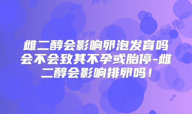 雌二醇会影响卵泡发育吗会不会致其不孕或胎停-雌二醇会影响排卵吗！