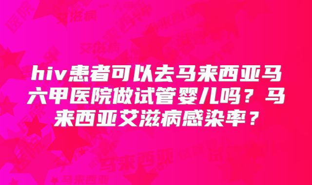 hiv患者可以去马来西亚马六甲医院做试管婴儿吗？马来西亚艾滋病感染率？