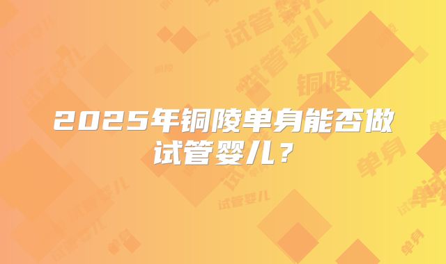 2025年铜陵单身能否做试管婴儿？