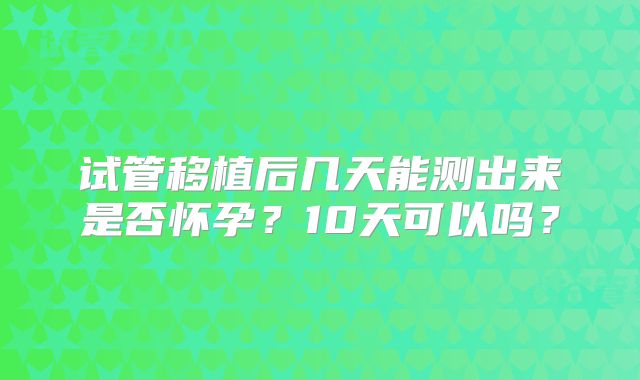 试管移植后几天能测出来是否怀孕?10天可以吗?
