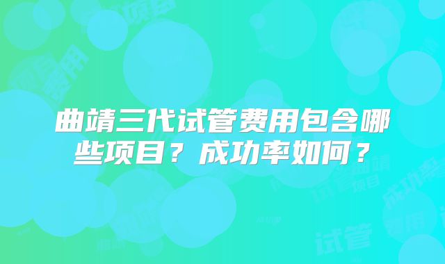 曲靖三代试管费用包含哪些项目？成功率如何？