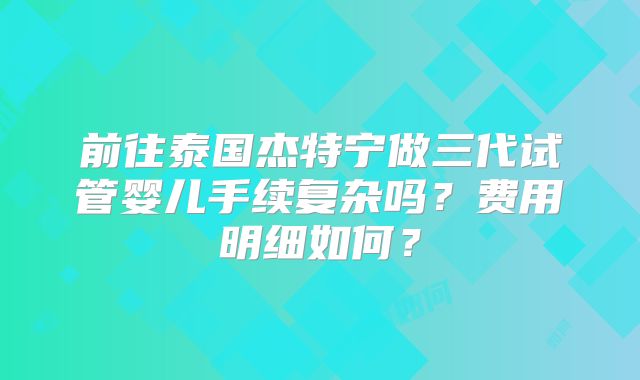 前往泰国杰特宁做三代试管婴儿手续复杂吗？费用明细如何？