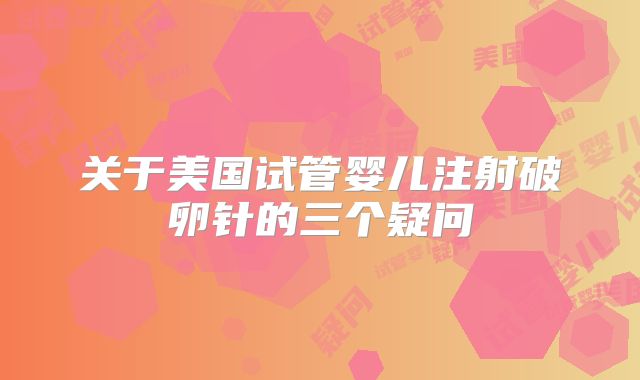 关于美国试管婴儿注射破卵针的三个疑问