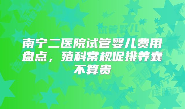 南宁二医院试管婴儿费用盘点，殖科常规促排养囊不算贵