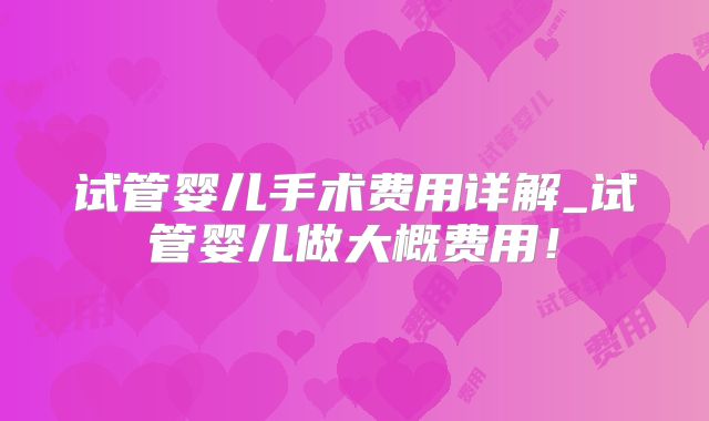 试管婴儿手术费用详解_试管婴儿做大概费用！