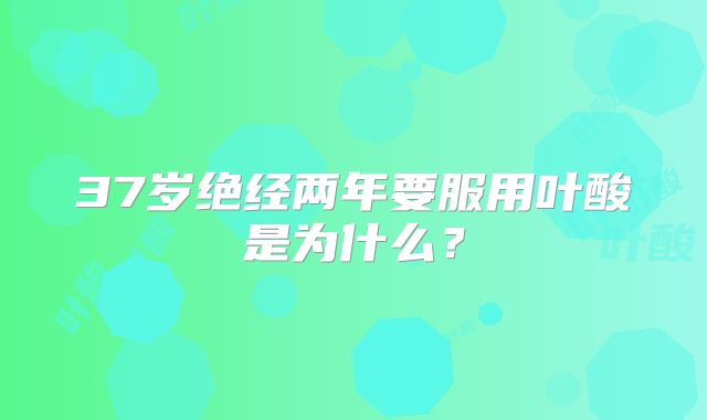 37岁绝经两年要服用叶酸是为什么？