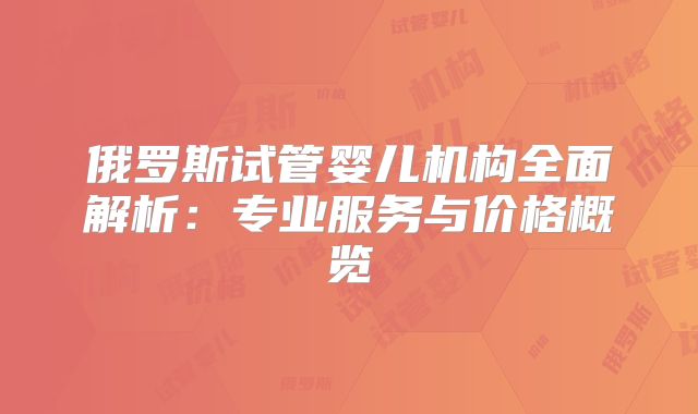 俄罗斯试管婴儿机构全面解析：专业服务与价格概览