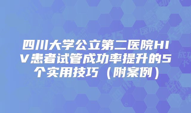 四川大学公立第二医院HIV患者试管成功率提升的5个实用技巧(附案例)