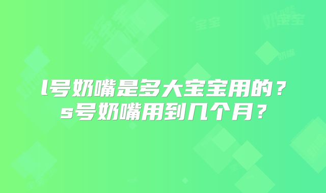l号奶嘴是多大宝宝用的？s号奶嘴用到几个月？