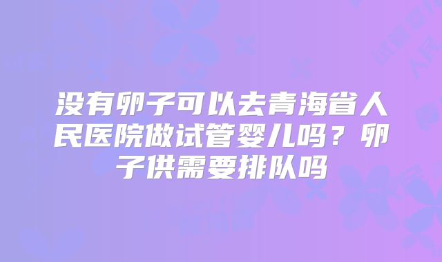 没有卵子可以去青海省人民医院做试管婴儿吗?卵子供需要排队吗