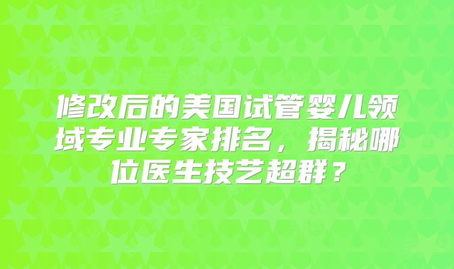 修改后的美国试管婴儿领域专业专家排名，揭秘哪位医生技艺超群？