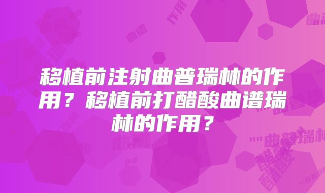 移植前注射曲普瑞林的作用？移植前打醋酸曲谱瑞林的作用？