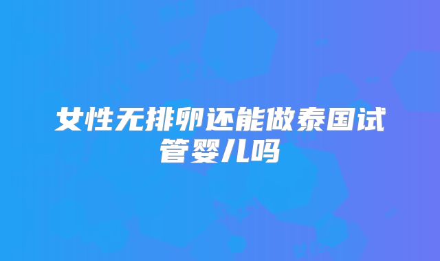 女性无排卵还能做泰国试管婴儿吗