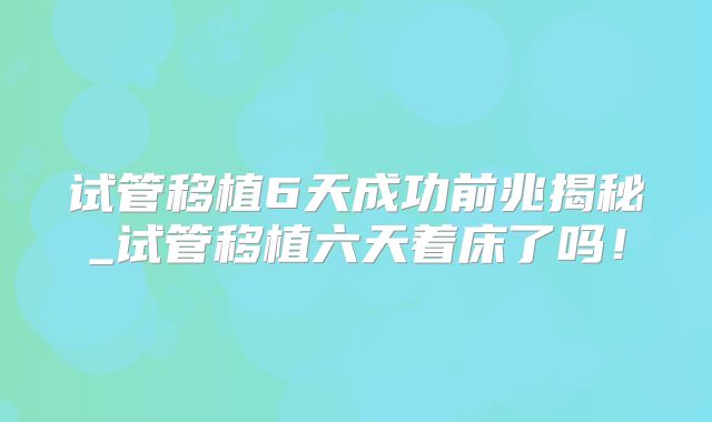 试管移植6天成功前兆揭秘_试管移植六天着床了吗!