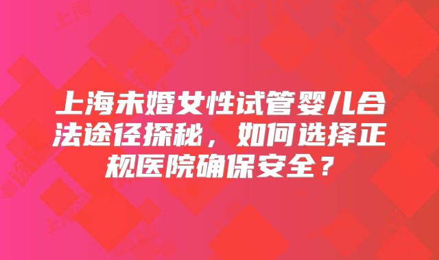 上海未婚女性试管婴儿合法途径探秘，如何选择正规医院确保安全？