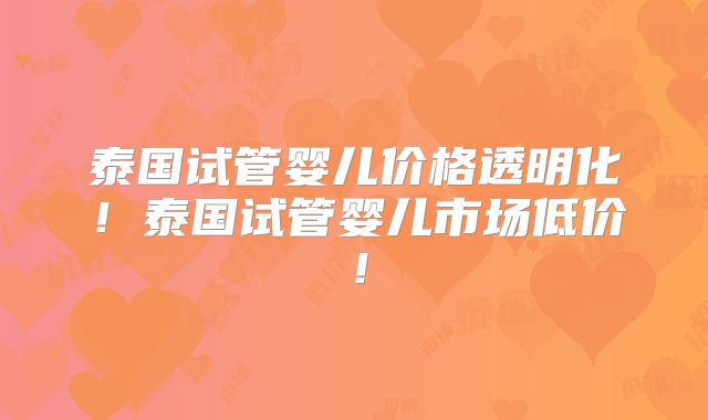 泰国试管婴儿价格透明化!泰国试管婴儿市场低价!