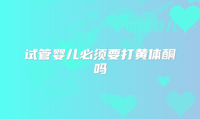 试管婴儿必须要打黄体酮吗