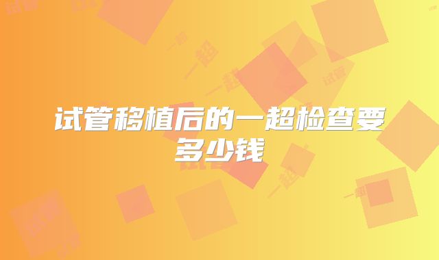 试管移植后的一超检查要多少钱
