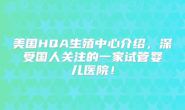 美国HQA生殖中心介绍，深受国人关注的一家试管婴儿医院！