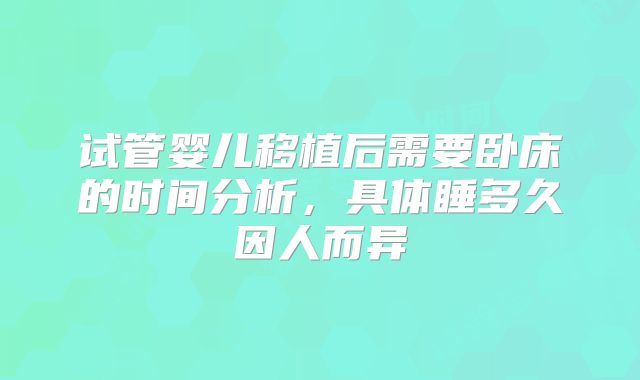 试管婴儿移植后需要卧床的时间分析，具体睡多久因人而异